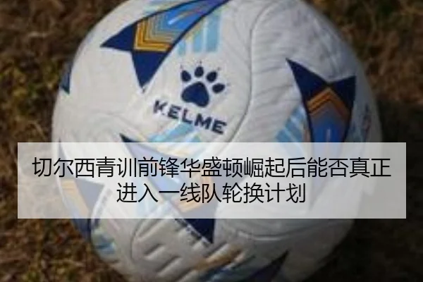 切尔西青训前锋华盛顿崛起后能否真正进入一线队轮换计划