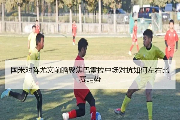 国米对阵尤文前瞻聚焦巴雷拉中场对抗如何左右比赛走势