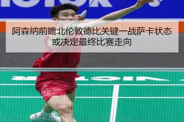 阿森纳前瞻北伦敦德比关键一战萨卡状态或决定最终比赛走向
