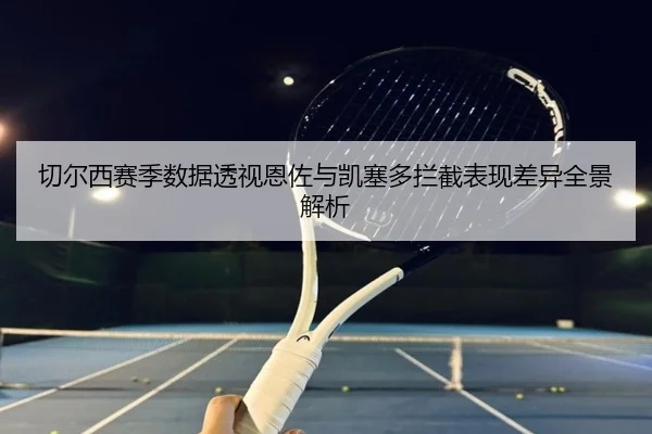 切尔西赛季数据透视恩佐与凯塞多拦截表现差异全景解析