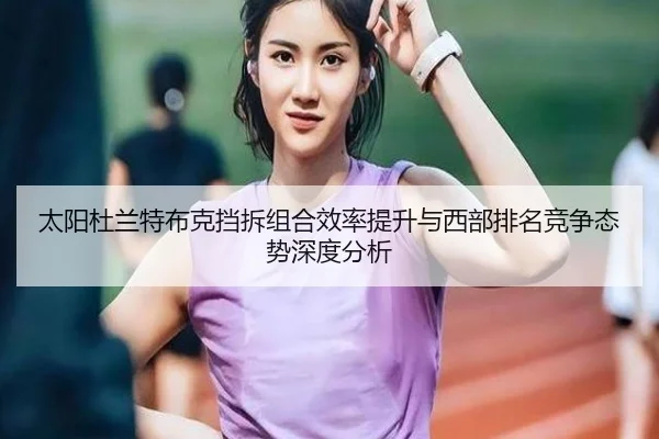 太阳杜兰特布克挡拆组合效率提升与西部排名竞争态势深度分析