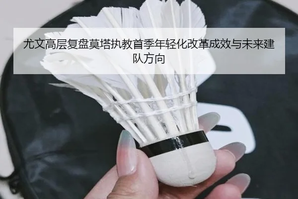 尤文高层复盘莫塔执教首季年轻化改革成效与未来建队方向