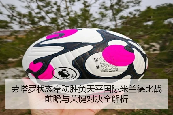 劳塔罗状态牵动胜负天平国际米兰德比战前瞻与关键对决全解析