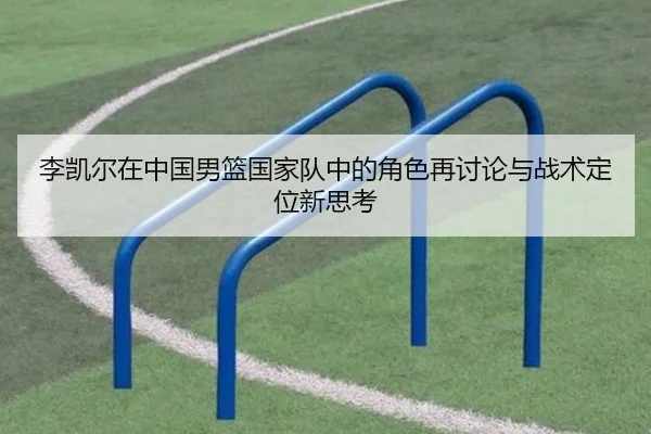 李凯尔在中国男篮国家队中的角色再讨论与战术定位新思考