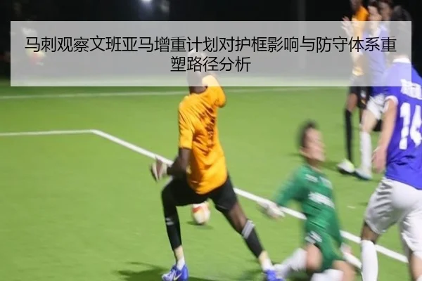马刺观察文班亚马增重计划对护框影响与防守体系重塑路径分析