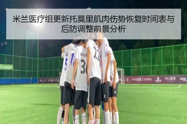 米兰医疗组更新托莫里肌肉伤势恢复时间表与后防调整前景分析