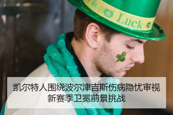凯尔特人围绕波尔津吉斯伤病隐忧审视新赛季卫冕前景挑战